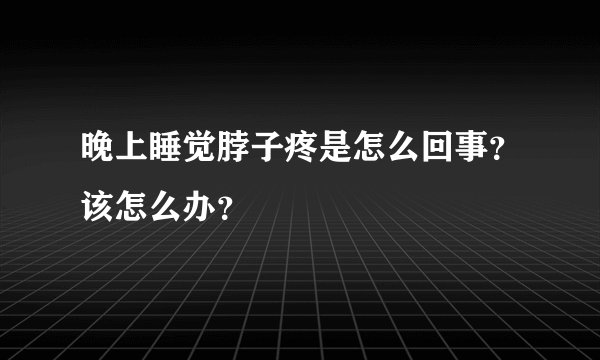 晚上睡觉脖子疼是怎么回事?该怎么办?