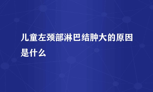 儿童左颈部淋巴结肿大的原因是什么