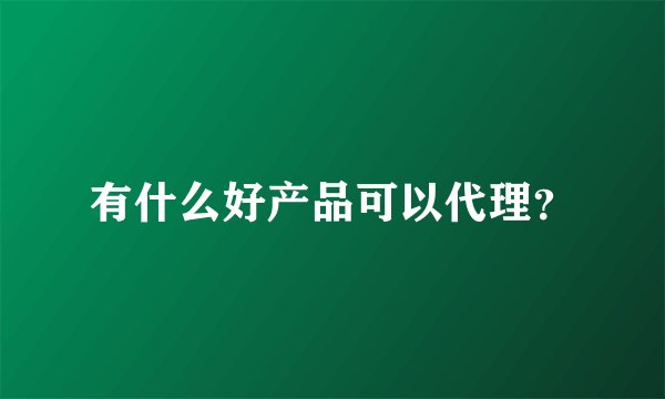 有什么好产品可以代理？