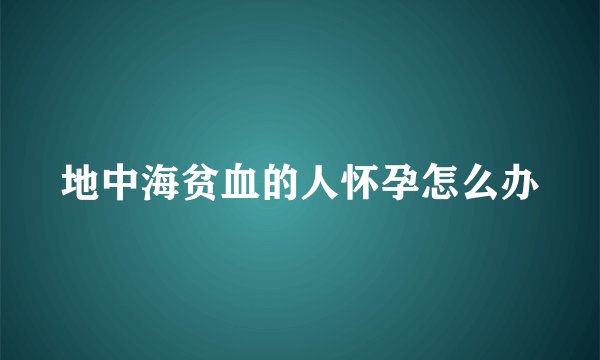 地中海贫血的人怀孕怎么办