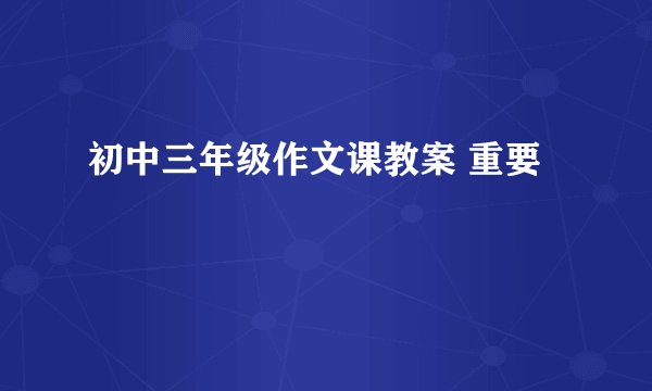 初中三年级作文课教案 重要