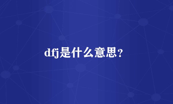 dfj是什么意思？
