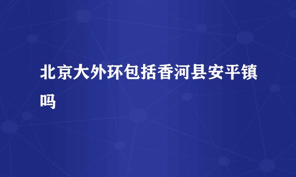 北京大外环包括香河县安平镇吗