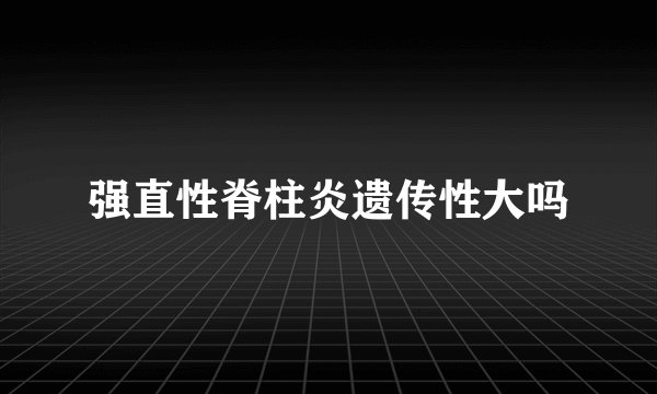 强直性脊柱炎遗传性大吗