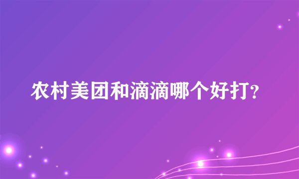 农村美团和滴滴哪个好打？