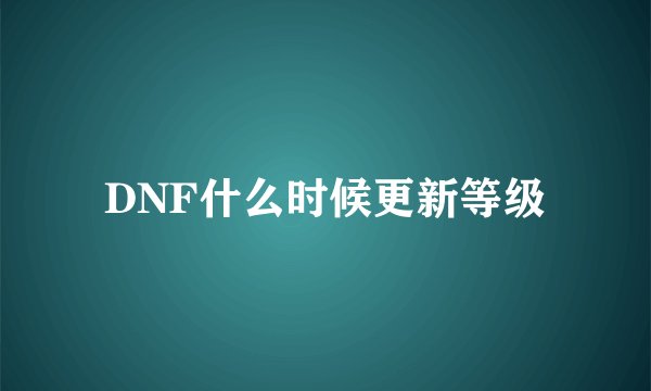 DNF什么时候更新等级