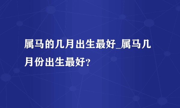 属马的几月出生最好_属马几月份出生最好？