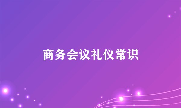 商务会议礼仪常识