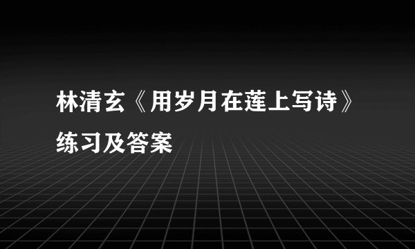 林清玄《用岁月在莲上写诗》练习及答案