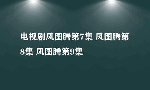 电视剧凤图腾第7集 凤图腾第8集 凤图腾第9集