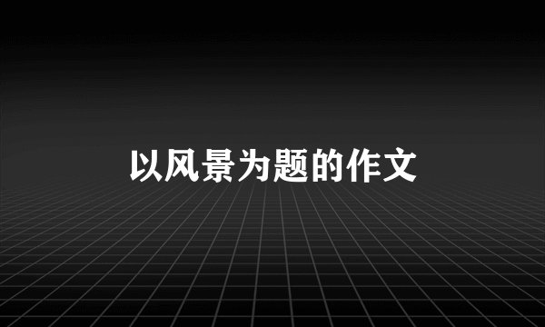 以风景为题的作文