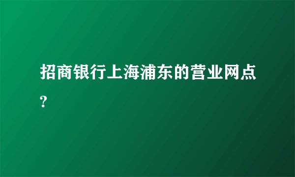 招商银行上海浦东的营业网点?