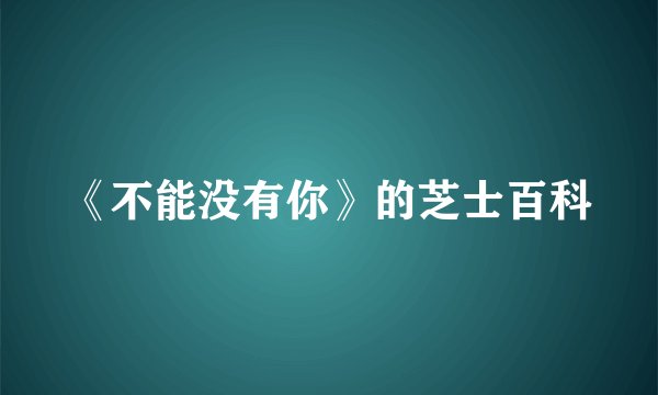 《不能没有你》的芝士百科