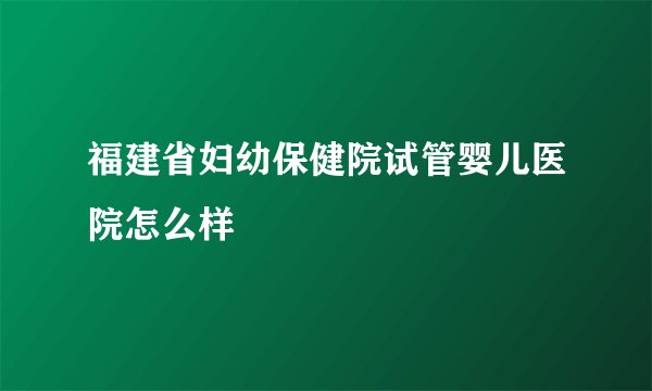 福建省妇幼保健院试管婴儿医院怎么样