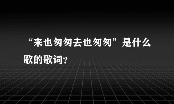 “来也匆匆去也匆匆”是什么歌的歌词？
