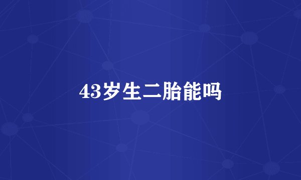 43岁生二胎能吗