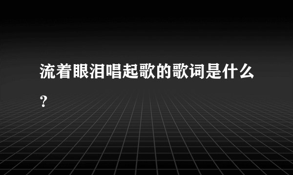 流着眼泪唱起歌的歌词是什么？