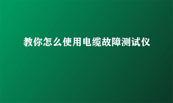 教你怎么使用电缆故障测试仪