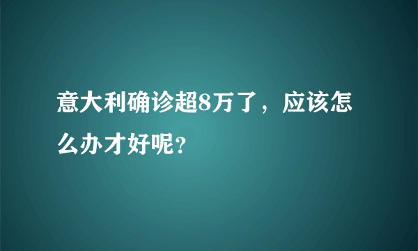 意大利确诊超8万了，应该怎么办才好呢？