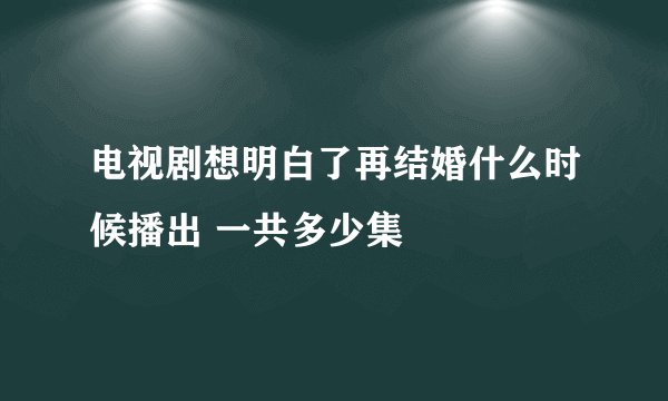 电视剧想明白了再结婚什么时候播出 一共多少集