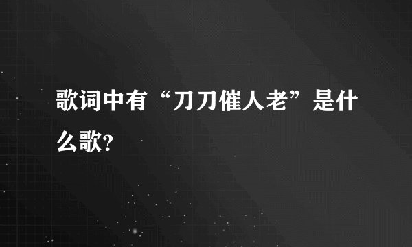 歌词中有“刀刀催人老”是什么歌？
