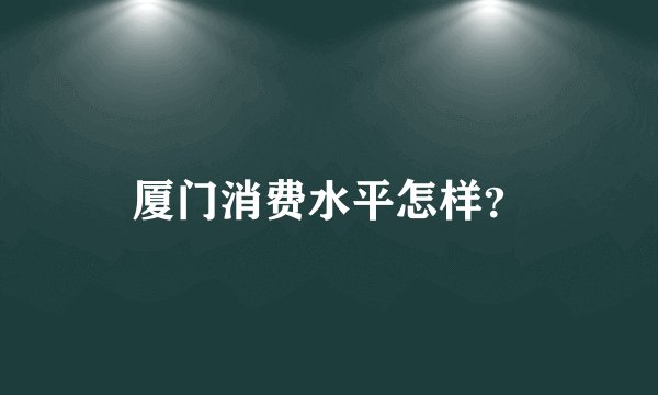 厦门消费水平怎样？