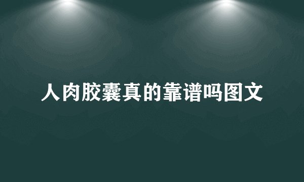 人肉胶囊真的靠谱吗图文