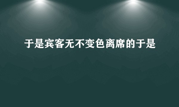 于是宾客无不变色离席的于是