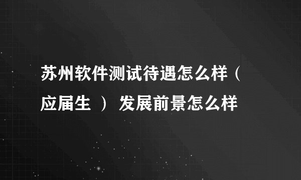 苏州软件测试待遇怎么样（ 应届生 ） 发展前景怎么样