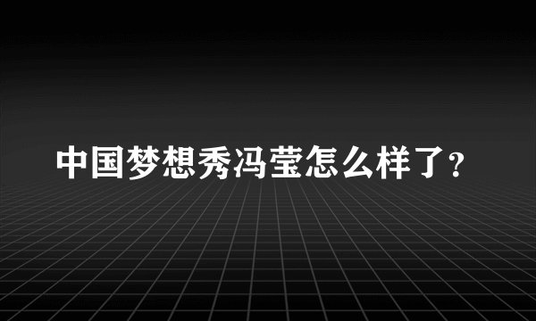 中国梦想秀冯莹怎么样了？