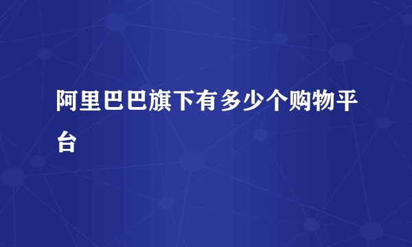 阿里巴巴旗下有多少个购物平台
