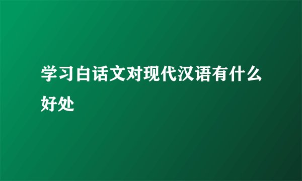 学习白话文对现代汉语有什么好处