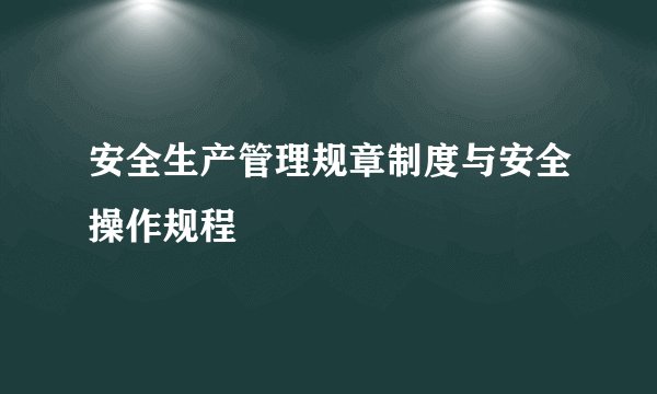 安全生产管理规章制度与安全操作规程