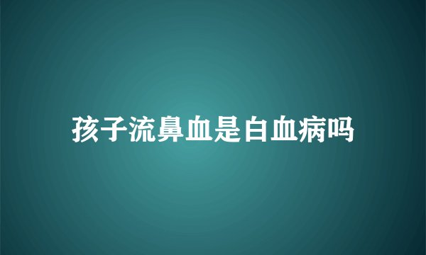 孩子流鼻血是白血病吗