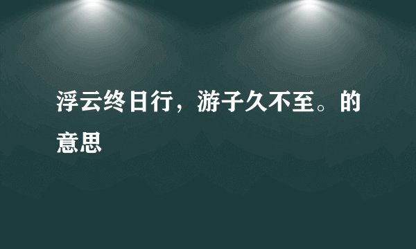 浮云终日行，游子久不至。的意思