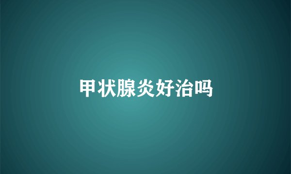 甲状腺炎好治吗