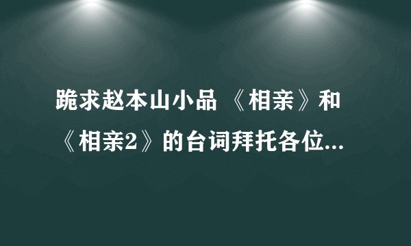 跪求赵本山小品 《相亲》和《相亲2》的台词拜托各位了 3Q