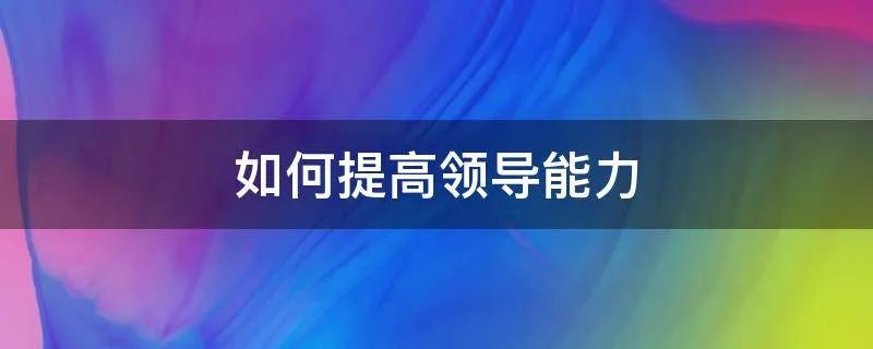 如何提高领导能力