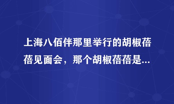 上海八佰伴那里举行的胡椒蓓蓓见面会，那个胡椒蓓蓓是谁...