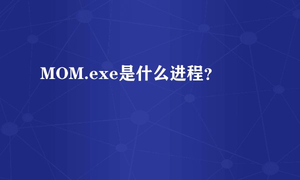 MOM.exe是什么进程？