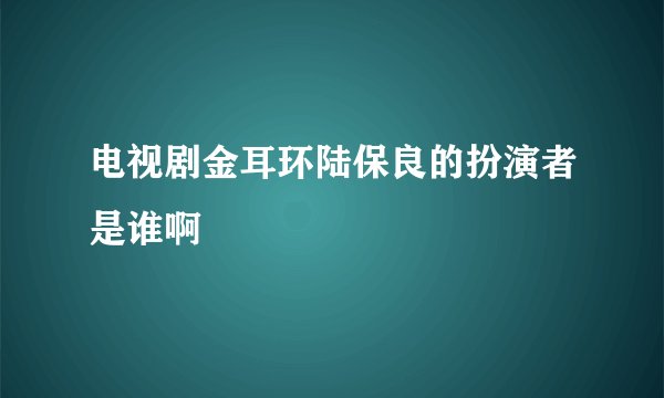 电视剧金耳环陆保良的扮演者是谁啊
