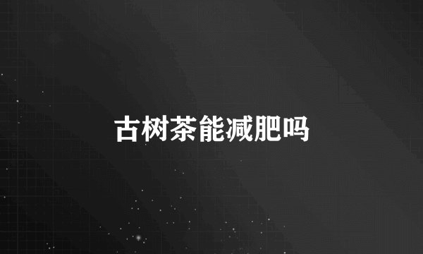 古树茶能减肥吗