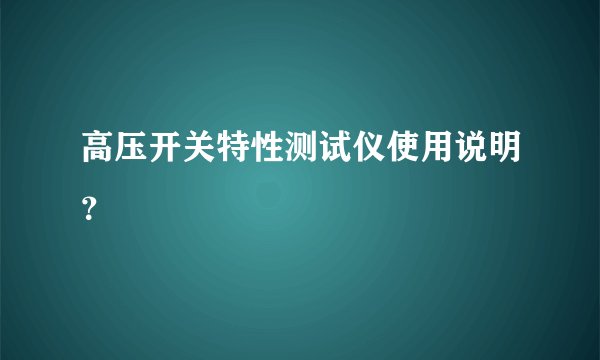 高压开关特性测试仪使用说明？