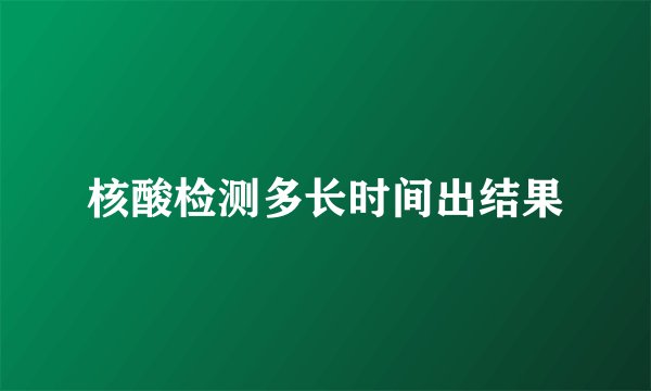 核酸检测多长时间出结果