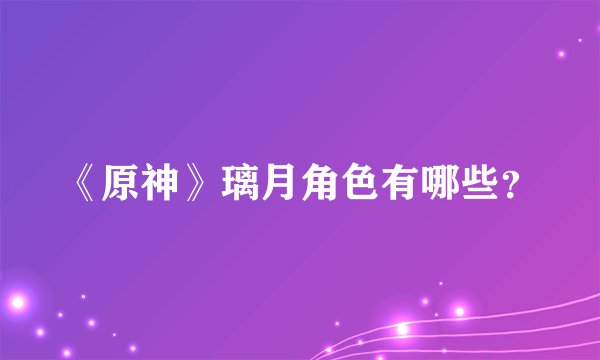 《原神》璃月角色有哪些？