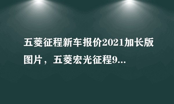 五菱征程新车报价2021加长版图片,五菱宏光征程9座新款多少钱