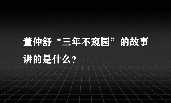 董仲舒“三年不窥园”的故事讲的是什么？
