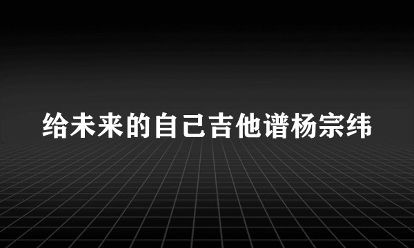 给未来的自己吉他谱杨宗纬