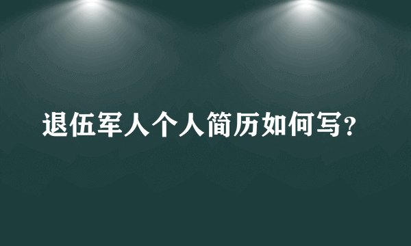 退伍军人个人简历如何写？