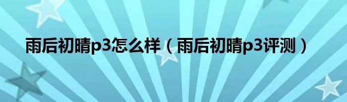 雨后初晴p3怎么样（雨后初晴p3评测）